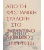 ΑΠΟ ΤΗ ΧΡΙΣΤΙΑΝΙΚΗ ΣΥΛΛΟΓΗ ΣΤΟ ΒΥΖΑΝΤΙΝΟ ΜΟΥΣΕΙΟ 1884-1930